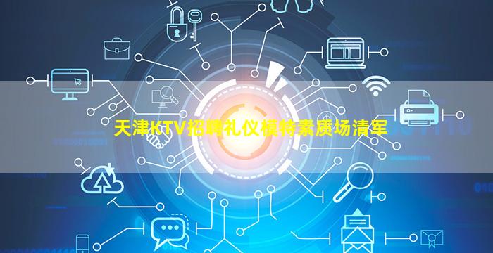天津KTV招聘礼仪模特素质场清军